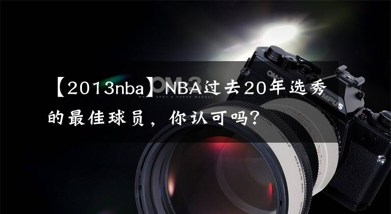【2013nba】NBA过去20年选秀的最佳球员，你认可吗？