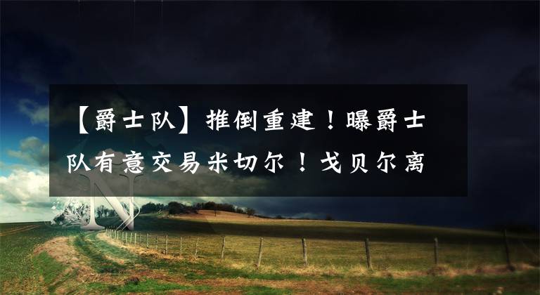 【爵士队】推倒重建！曝爵士队有意交易米切尔！戈贝尔离队后准备从头再来！