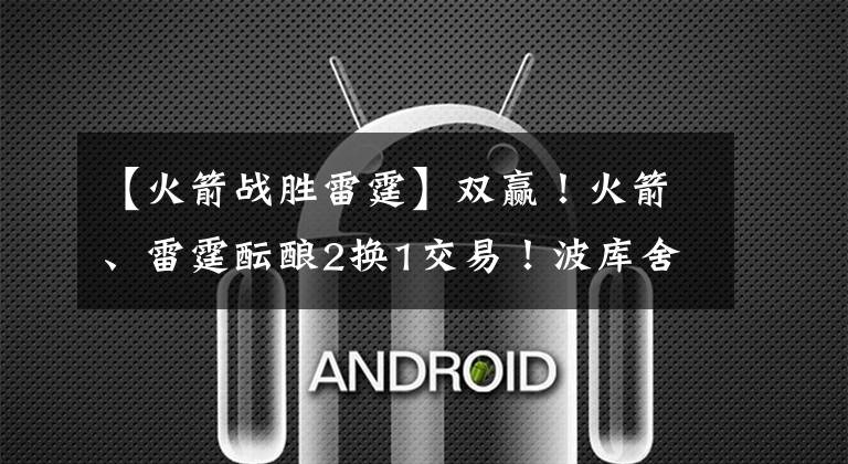 【火箭战胜雷霆】双赢！火箭、雷霆酝酿2换1交易！波库舍夫斯基辅佐杰伦格林？