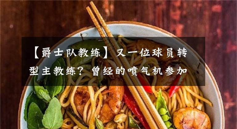 【爵士队教练】又一位球员转型主教练?曾经的喷气机参加爵士队的主教练面试