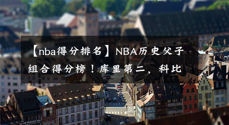 【nba得分排名】NBA历史父子组合得分榜!库里第二,科比榜首,詹姆斯坐等布朗尼