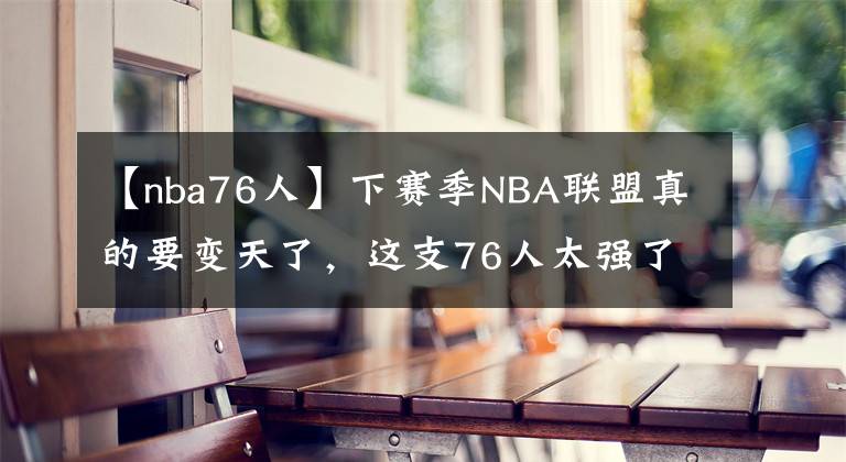 【nba76人】下赛季NBA联盟真的要变天了,这支76人太强了!