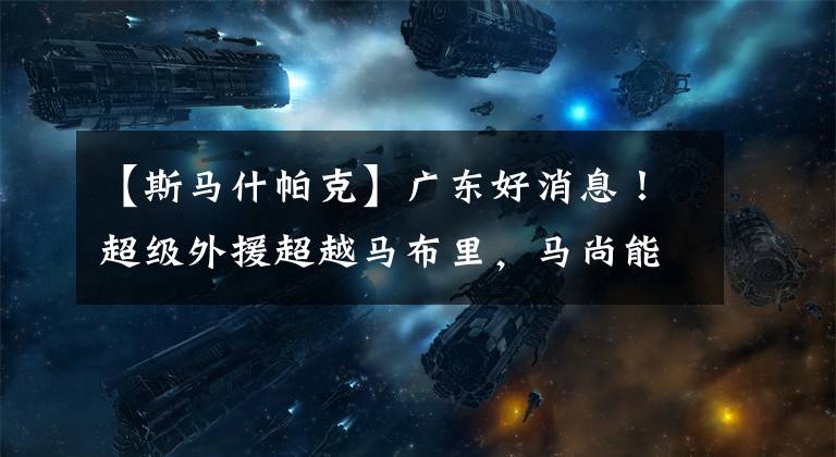 【斯马什帕克】广东好消息！超级外援超越马布里，马尚能强过斯马什帕克吗？