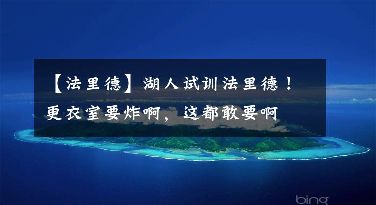 【法里德】湖人试训法里德!更衣室要炸啊,这都敢要啊