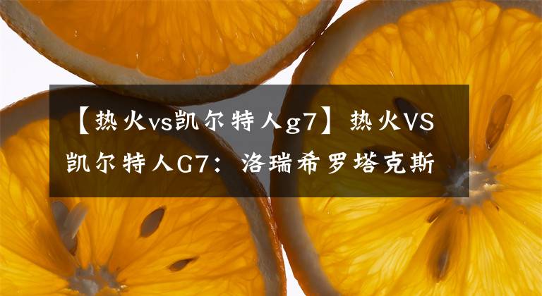 【热火vs凯尔特人g7】热火VS凯尔特人G7：洛瑞希罗塔克斯特鲁斯文森特皆出战成疑