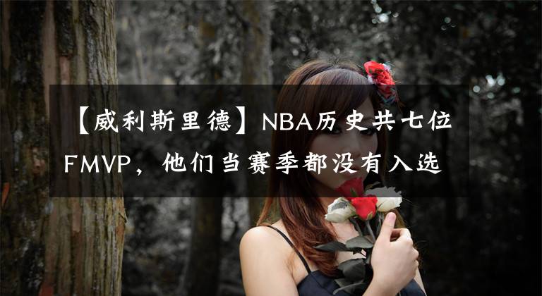 【威利斯里德】NBA历史共七位FMVP,他们当赛季都没有入选全明星和最佳阵容