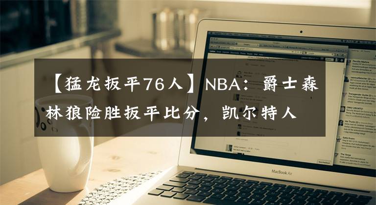 【猛龙扳平76人】NBA：爵士森林狼险胜扳平比分，凯尔特人拿下赛点，76人未能横扫