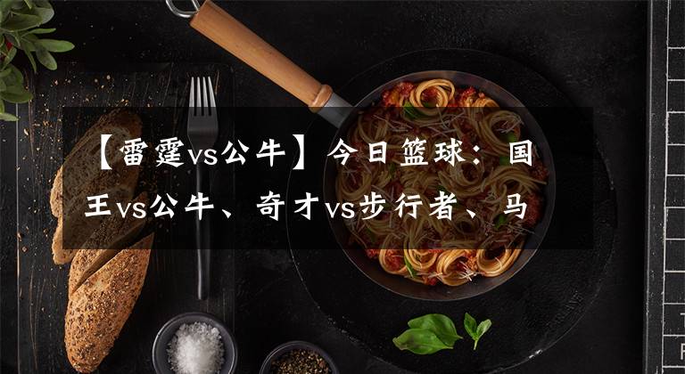 【雷霆vs公牛】今日篮球:国王vs公牛、奇才vs步行者、马刺vs雷霆