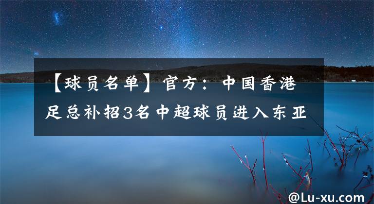 【球员名单】官方：中国香港足总补招3名中超球员进入东亚杯名单