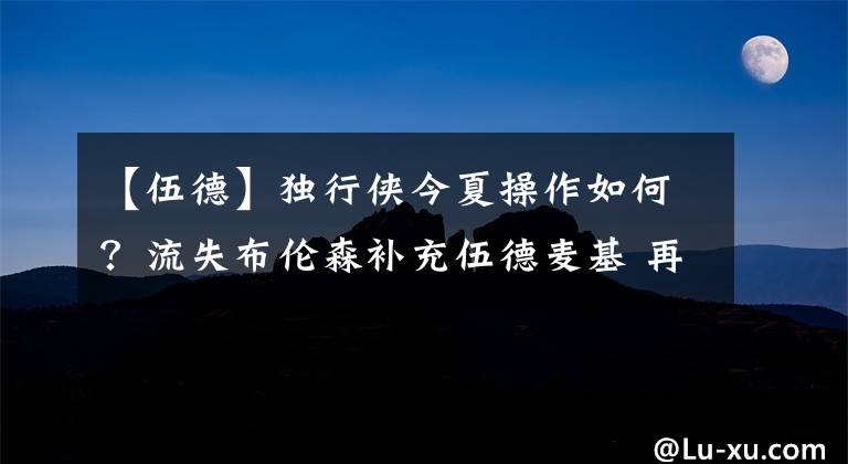 【伍德】独行侠今夏操作如何?流失布伦森补充伍德麦基 再进西决难度极大