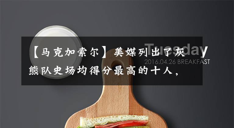 【马克加索尔】美媒列出了灰熊队史场均得分最高的十人，贾莫兰特第1，大加第3