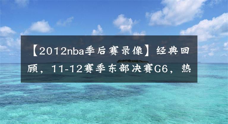 【2012nba季后赛录像】经典回顾,11-12赛季东部决赛G6,热火vs凯尔特人