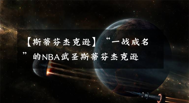 【斯蒂芬杰克逊】“一战成名”的NBA武圣斯蒂芬杰克逊