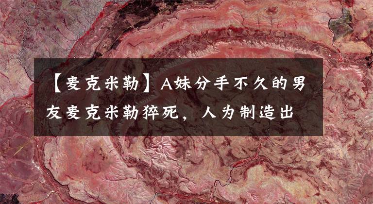 【麦克米勒】A妹分手不久的男友麦克米勒猝死,人为制造出的清白有意义吗?