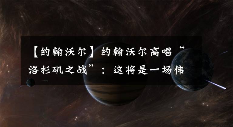 【约翰沃尔】约翰沃尔高唱“洛杉矶之战”：这将是一场伟大的战役，是我的机会