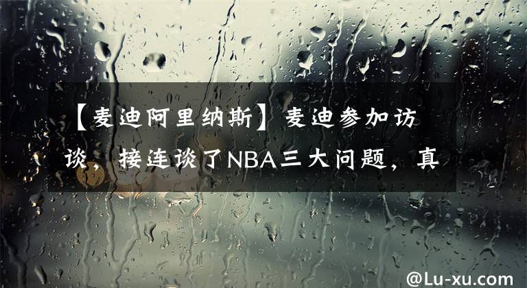 【麦迪阿里纳斯】麦迪参加访谈，接连谈了NBA三大问题，真的是退役了，啥都敢说