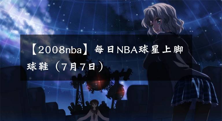【2008nba】每日NBA球星上脚球鞋（7月7日）