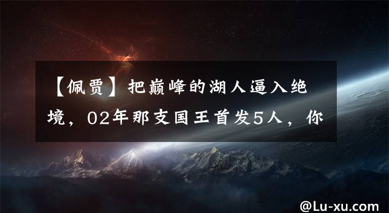 【佩贾】把巅峰的湖人逼入绝境,02年那支国王首发5人,你还记得几位?