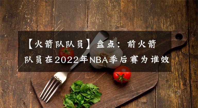 【火箭队队员】盘点：前火箭队员在2022年NBA季后赛为谁效力？或许今年会再次夺冠