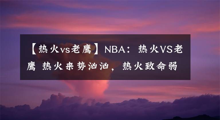 【热火vs老鹰】NBA:热火VS老鹰 热火来势汹汹,热火致命弱点老鹰无法破袭
