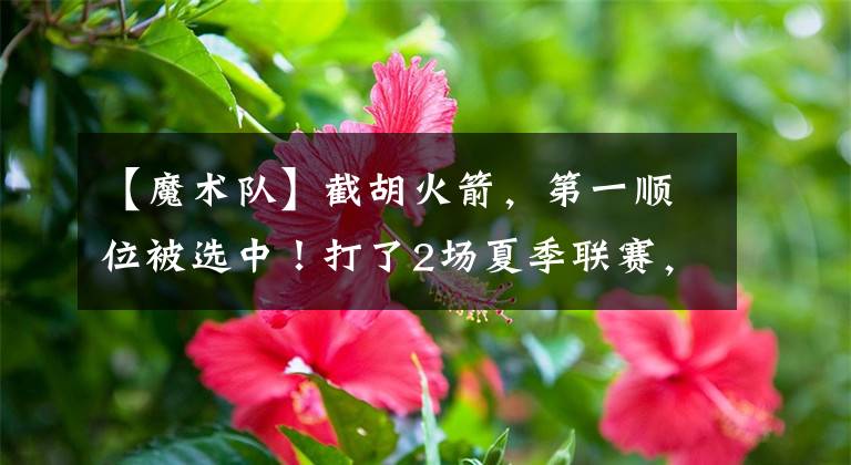 【魔术队】截胡火箭，第一顺位被选中！打了2场夏季联赛，班切罗水平如何？