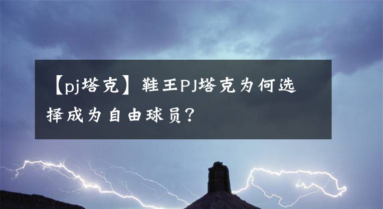 【pj塔克】鞋王PJ塔克为何选择成为自由球员？