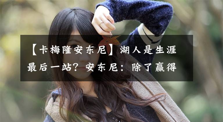 【卡梅隆安东尼】湖人是生涯最后一站?安东尼:除了赢得总冠军,我没有其它追求了