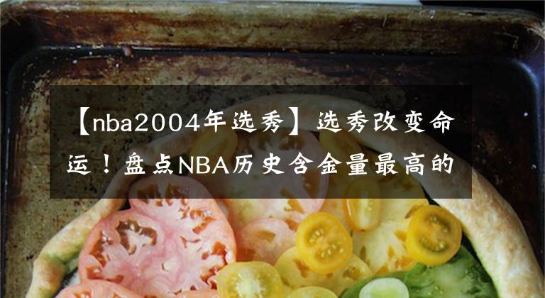 【nba2004年选秀】选秀改变命运！盘点NBA历史含金量最高的五次选秀，96届只排第二