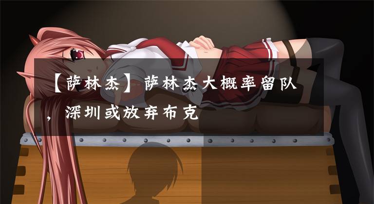 【萨林杰】萨林杰大概率留队，深圳或放弃布克