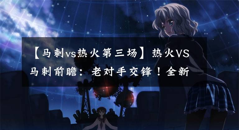 【马刺vs热火第三场】热火VS马刺前瞻：老对手交锋！全新马刺客战热火能否爆冷成功？