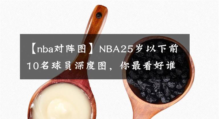 【nba对阵图】NBA25岁以下前10名球员深度图，你最看好谁？