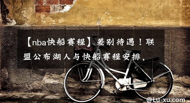 【nba快船赛程】差别待遇!联盟公布湖人与快船赛程安排,肖华的小心思很明显啊!