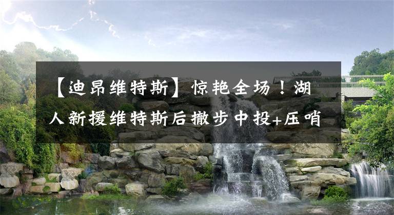 【迪昂维特斯】惊艳全场！湖人新援维特斯后撤步中投+压哨三分！众美媒发推盛赞