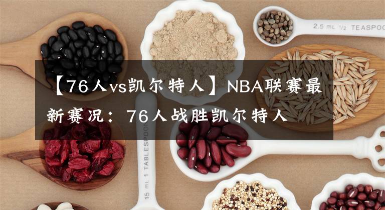 【76人vs凯尔特人】NBA联赛最新赛况：76人战胜凯尔特人