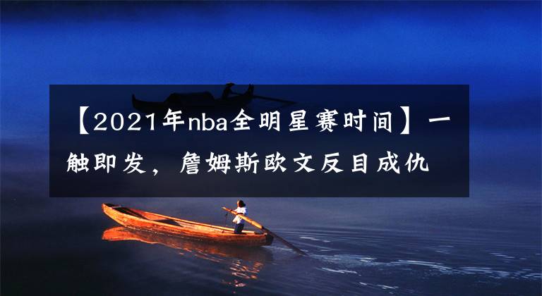 【2021年nba全明星赛时间】一触即发,詹姆斯欧文反目成仇,2021年NBA全明星赛前瞻