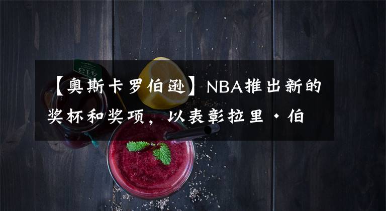 【奥斯卡罗伯逊】NBA推出新的奖杯和奖项,以表彰拉里·伯德、魔术师约翰逊