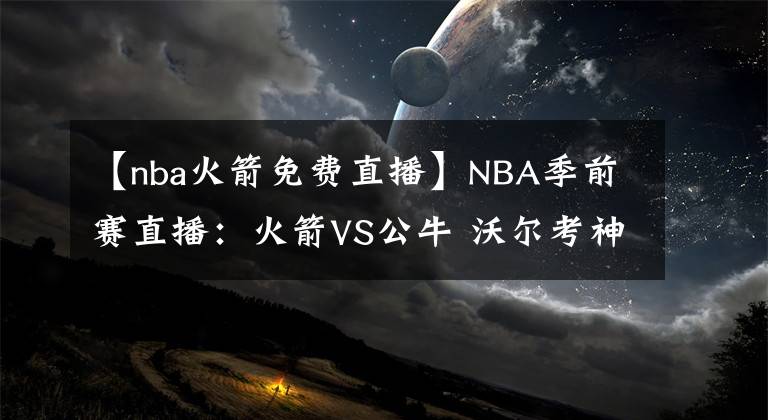 【nba火箭免费直播】NBA季前赛直播：火箭VS公牛 沃尔考神首战公牛！哈登回归仍是未知，火箭新赛季实力如何