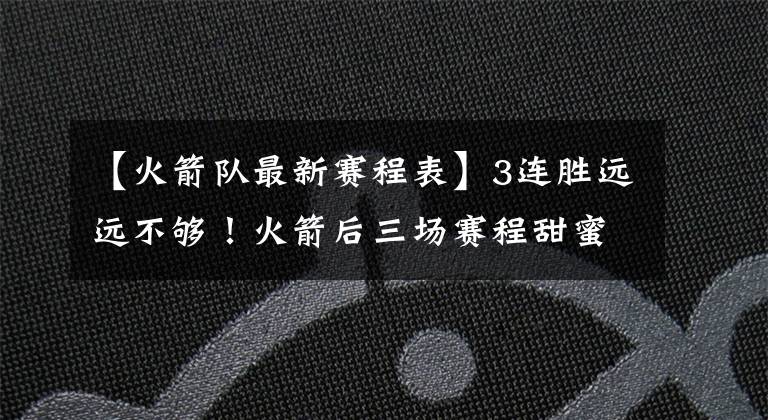 【火箭队最新赛程表】3连胜远远不够!火箭后三场赛程甜蜜,真有望豪取6连胜