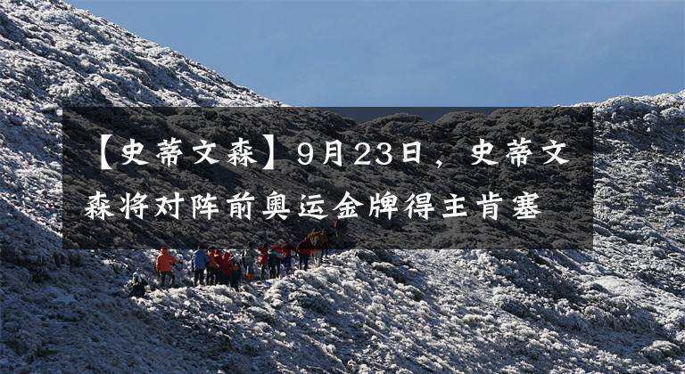 【史蒂文森】9月23日,史蒂文森将对阵前奥运金牌得主肯塞考