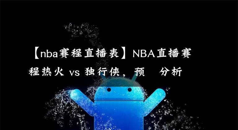【nba赛程直播表】NBA直播赛程热火 vs 独行侠,预測分析热火比分领先