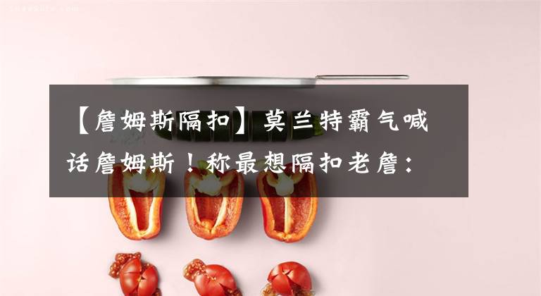 【詹姆斯隔扣】莫兰特霸气喊话詹姆斯！称最想隔扣老詹：两人同时起跳正面隔扣