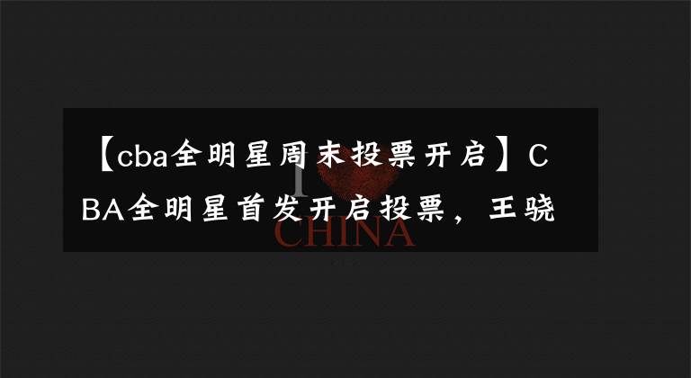 【cba全明星周末投票开启】CBA全明星首发开启投票，王骁辉呼声最高，易建联郭艾伦人气旺