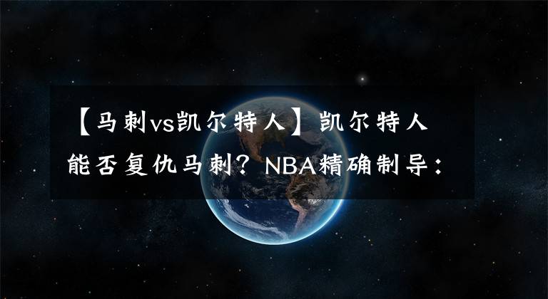 【马刺vs凯尔特人】凯尔特人能否复仇马刺?NBA精确制导:凯尔特人VS马刺