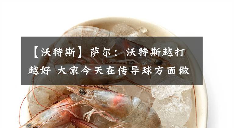 【沃特斯】萨尔:沃特斯越打越好 大家今天在传导球方面做得不错