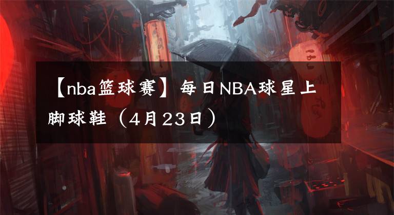 【nba篮球赛】每日NBA球星上脚球鞋（4月23日）