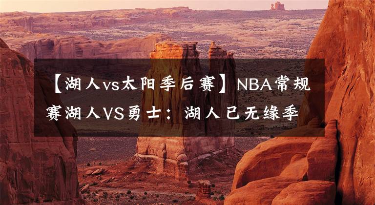 【湖人vs太阳季后赛】NBA常规赛湖人VS勇士:湖人已无缘季后赛,勇士西部第三不牢固
