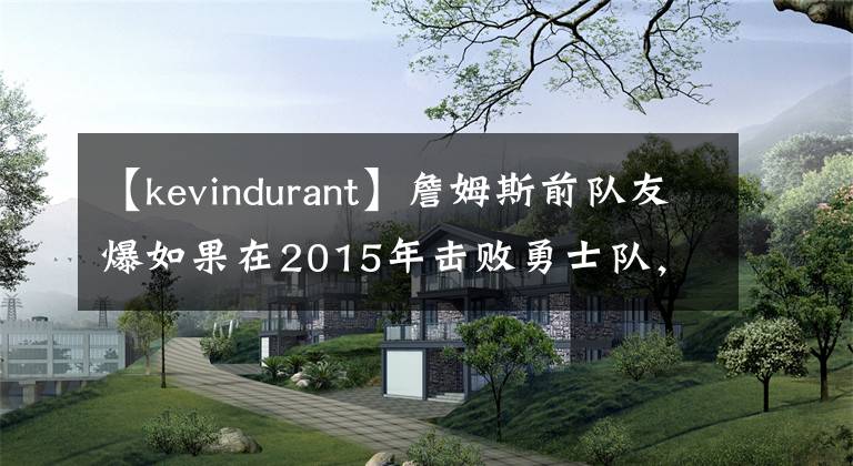 【kevindurant】詹姆斯前队友爆如果在2015年击败勇士队,杜兰特就会加入骑士队