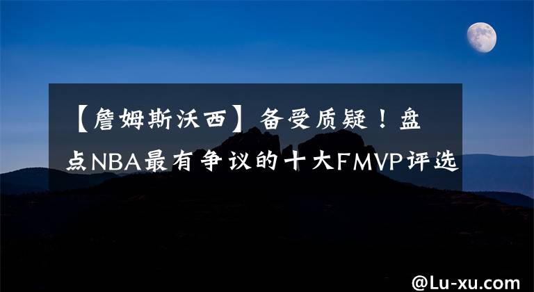 【詹姆斯沃西】备受质疑!盘点NBA最有争议的十大FMVP评选:数据并非唯一!