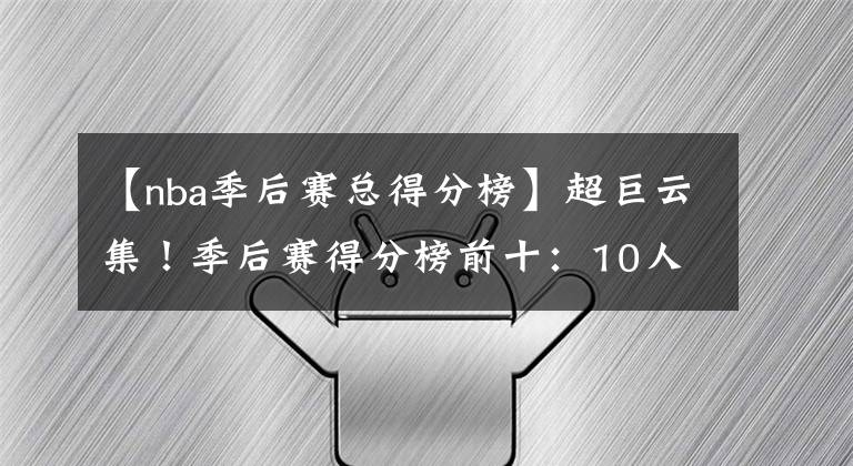 【nba季后赛总得分榜】超巨云集!季后赛得分榜前十:10人合计揽下38个总冠军,24个FMVP