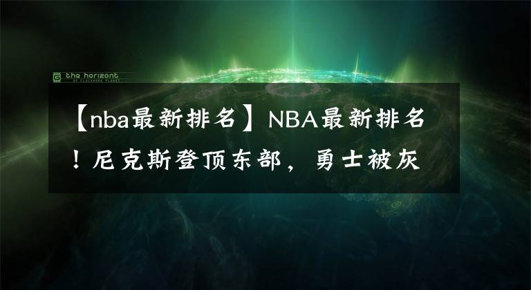 【nba最新排名】NBA最新排名！尼克斯登顶东部，勇士被灰熊拉下马，仅爵士未输球